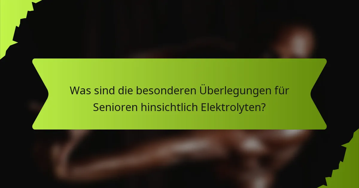 Was sind die besonderen Überlegungen für Senioren hinsichtlich Elektrolyten?