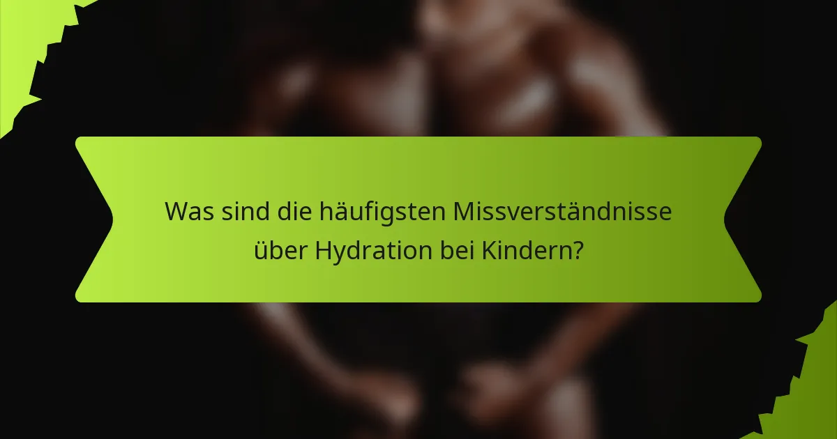 Was sind die häufigsten Missverständnisse über Hydration bei Kindern?