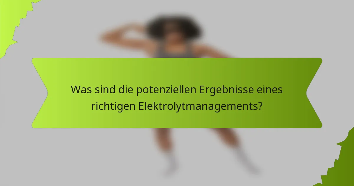 Was sind die potenziellen Ergebnisse eines richtigen Elektrolytmanagements?