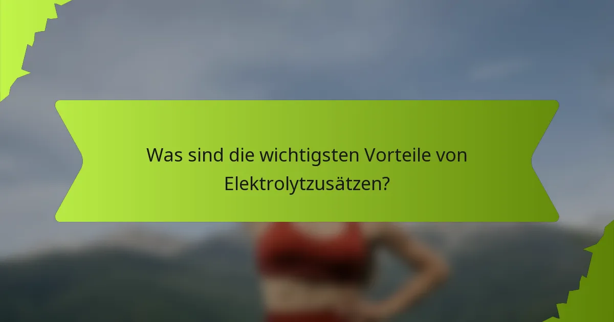 Was sind die wichtigsten Vorteile von Elektrolytzusätzen?