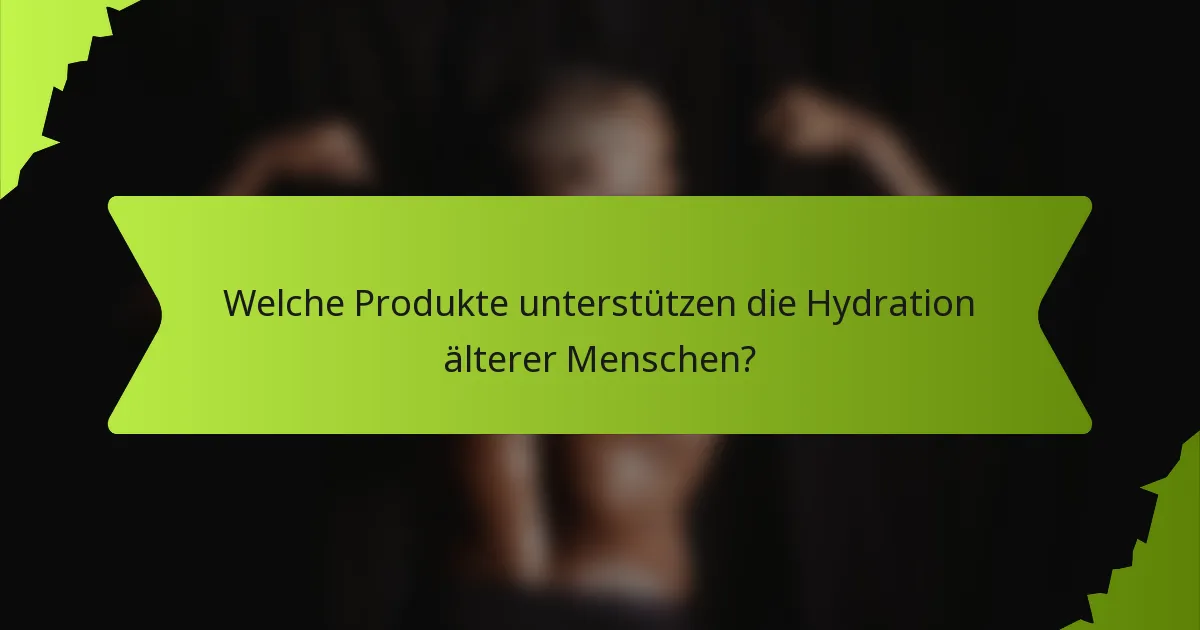 Welche Produkte unterstützen die Hydration älterer Menschen?