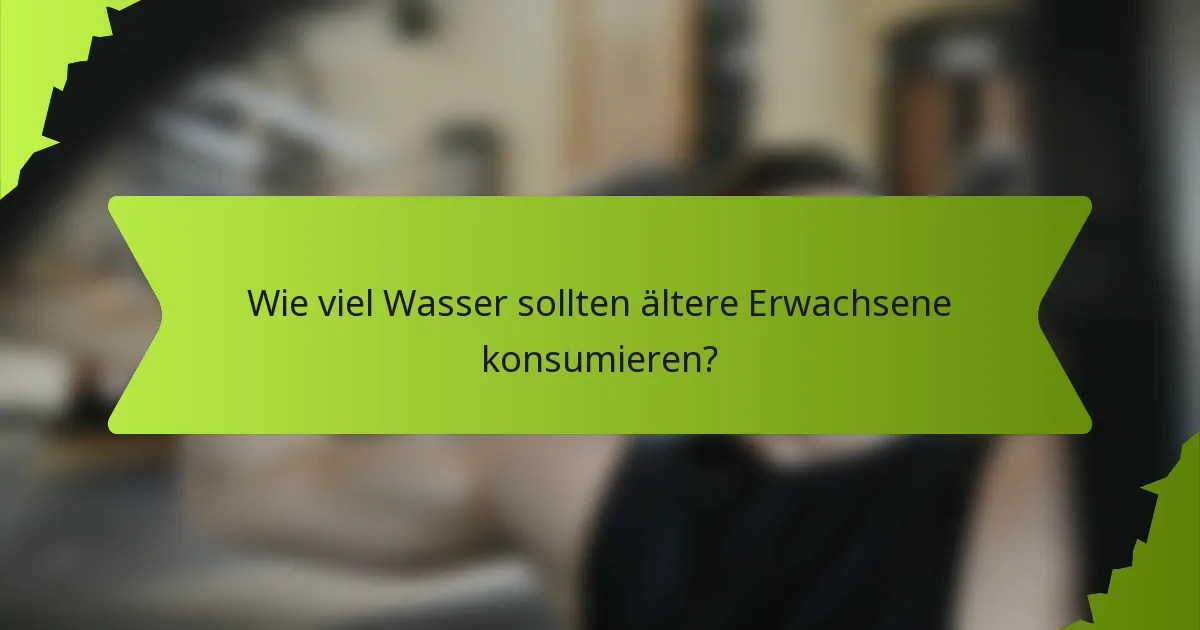 Wie viel Wasser sollten ältere Erwachsene konsumieren?